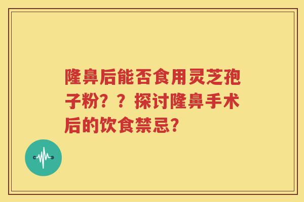 隆鼻后能否食用灵芝孢子粉？？探讨隆鼻手术后的饮食禁忌？