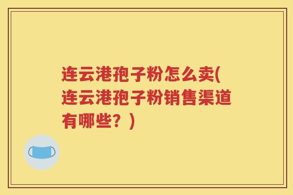 连云港孢子粉怎么卖(连云港孢子粉销售渠道有哪些？)