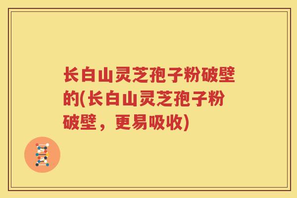 长白山灵芝孢子粉破壁的(长白山灵芝孢子粉破壁，更易吸收)