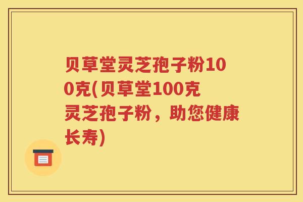 贝草堂灵芝孢子粉100克(贝草堂100克灵芝孢子粉，助您健康长寿)
