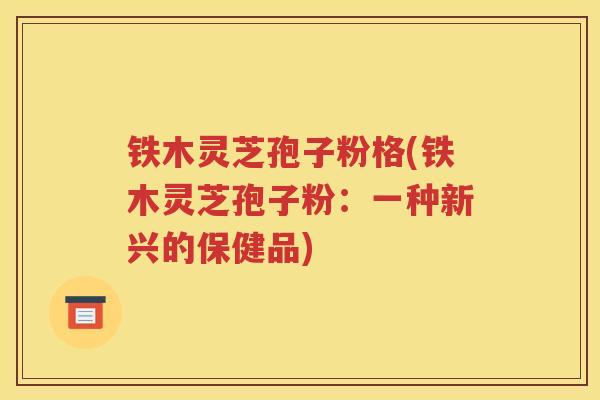 铁木灵芝孢子粉格(铁木灵芝孢子粉：一种新兴的保健品)