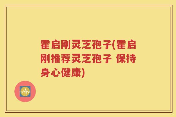 霍启刚灵芝孢子(霍启刚推荐灵芝孢子 保持身心健康)