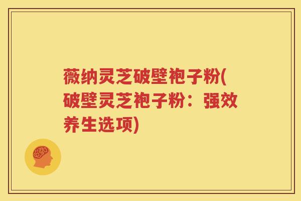 薇纳灵芝破壁袍子粉(破壁灵芝袍子粉：强效养生选项)
