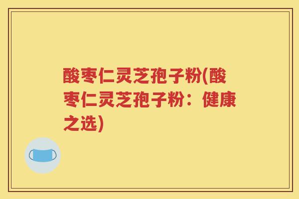 酸枣仁灵芝孢子粉(酸枣仁灵芝孢子粉：健康之选)