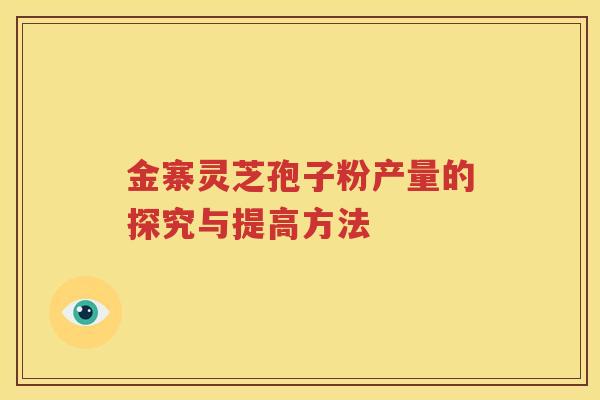 金寨灵芝孢子粉产量的探究与提高方法