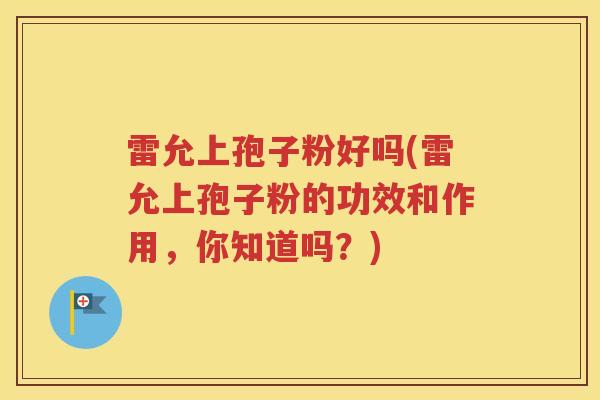 雷允上孢子粉好吗(雷允上孢子粉的功效和作用，你知道吗？)