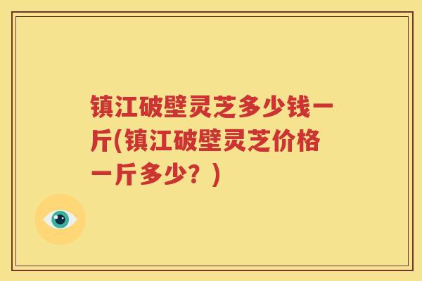 镇江破壁灵芝多少钱一斤(镇江破壁灵芝价格一斤多少？)