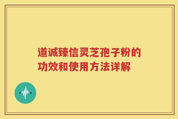 道诚臻信灵芝孢子粉的功效和使用方法详解