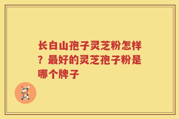 长白山孢子灵芝粉怎样？最好的灵芝孢子粉是哪个牌子