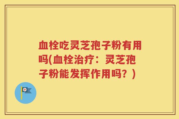 血栓吃灵芝孢子粉有用吗(血栓治疗：灵芝孢子粉能发挥作用吗？)