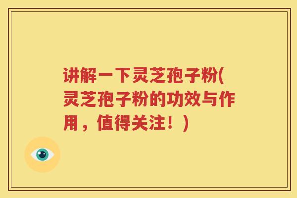 讲解一下灵芝孢子粉(灵芝孢子粉的功效与作用，值得关注！)