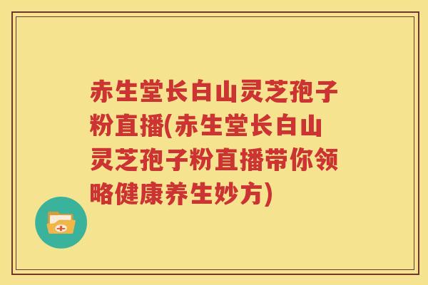 赤生堂长白山灵芝孢子粉直播(赤生堂长白山灵芝孢子粉直播带你领略健康养生妙方)