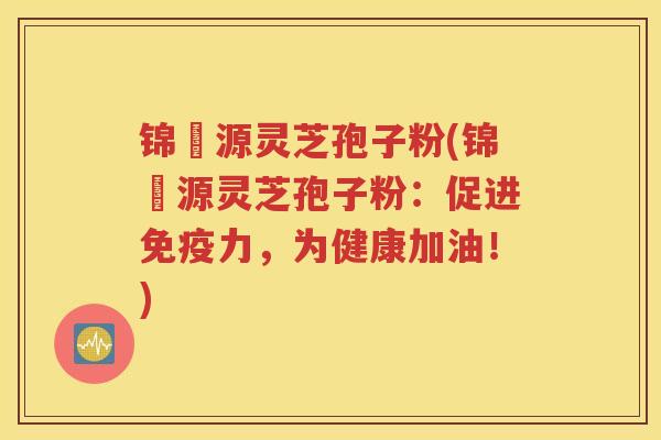 锦堃源灵芝孢子粉(锦堃源灵芝孢子粉：促进免疫力，为健康加油！)