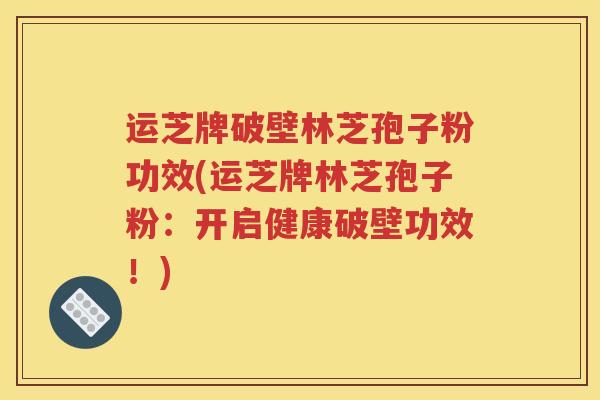 运芝牌破壁林芝孢子粉功效(运芝牌林芝孢子粉：开启健康破壁功效！)