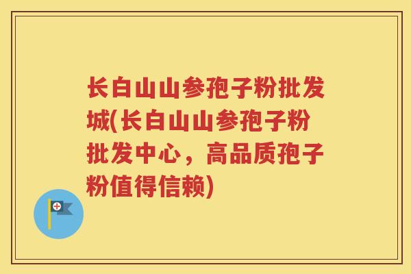 长白山山参孢子粉批发城(长白山山参孢子粉批发中心，高品质孢子粉值得信赖)