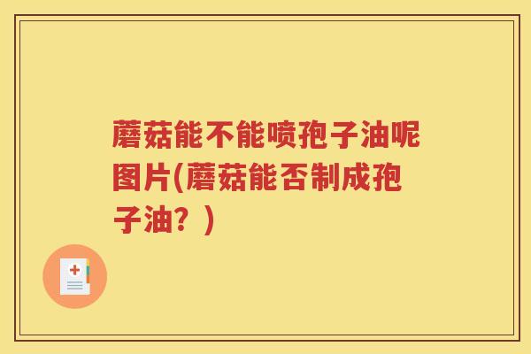 蘑菇能不能喷孢子油呢图片(蘑菇能否制成孢子油？)