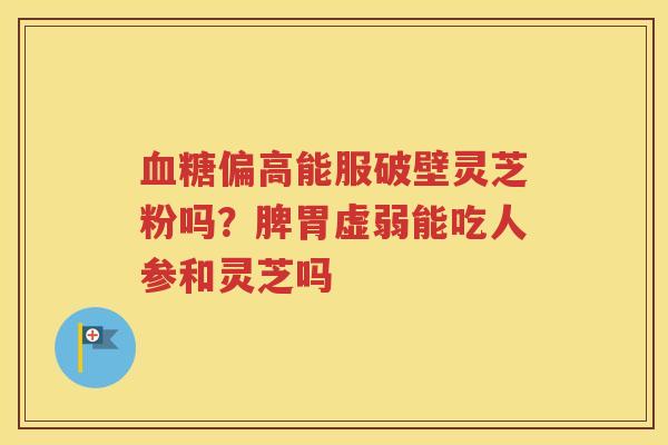 血糖偏高能服破壁灵芝粉吗？脾胃虚弱能吃人参和灵芝吗