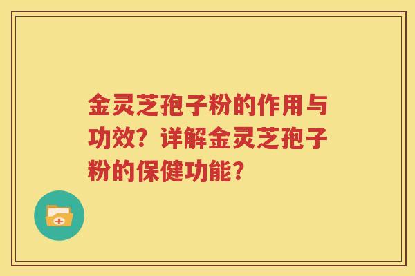 金灵芝孢子粉的作用与功效？详解金灵芝孢子粉的保健功能？