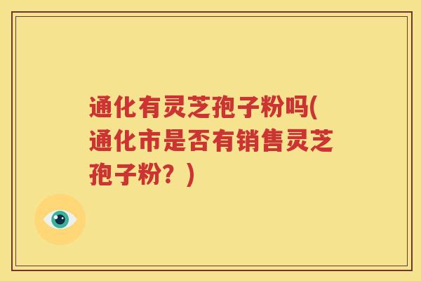 通化有灵芝孢子粉吗(通化市是否有销售灵芝孢子粉？)