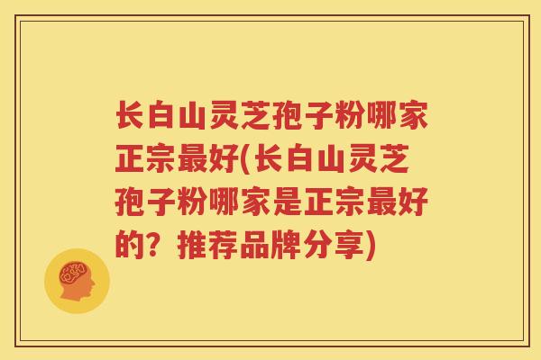 长白山灵芝孢子粉哪家正宗最好(长白山灵芝孢子粉哪家是正宗最好的？推荐品牌分享)