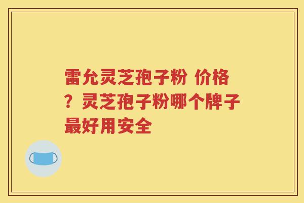 雷允灵芝孢子粉 价格？灵芝孢子粉哪个牌子最好用安全
