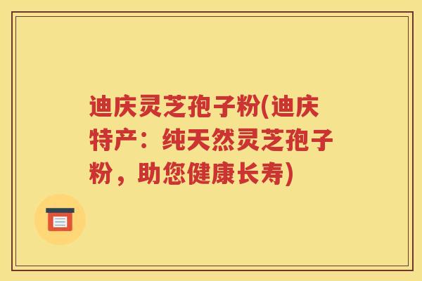 迪庆灵芝孢子粉(迪庆特产：纯天然灵芝孢子粉，助您健康长寿)