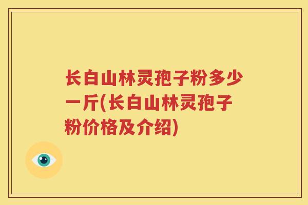 长白山林灵孢子粉多少一斤(长白山林灵孢子粉价格及介绍)