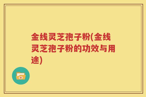 金线灵芝孢子粉(金线灵芝孢子粉的功效与用途)