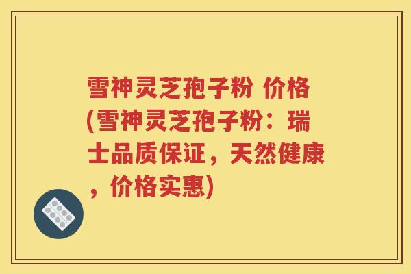 雪神灵芝孢子粉 价格(雪神灵芝孢子粉：瑞士品质保证，天然健康，价格实惠)