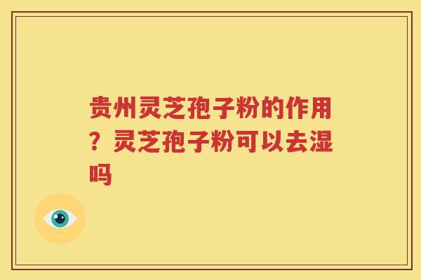 贵州灵芝孢子粉的作用？灵芝孢子粉可以去湿吗