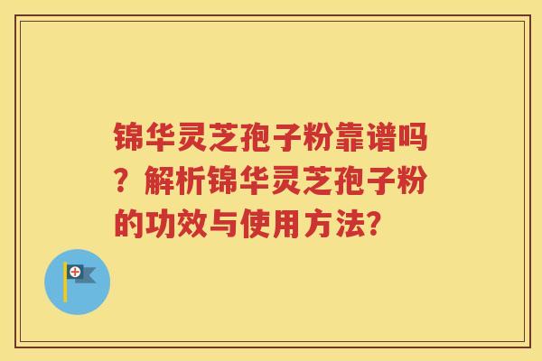 锦华灵芝孢子粉靠谱吗？解析锦华灵芝孢子粉的功效与使用方法？