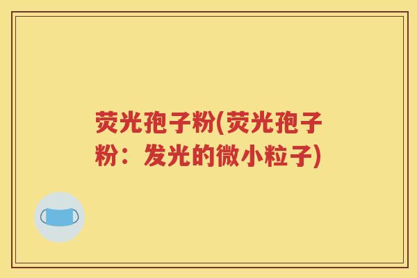 荧光孢子粉(荧光孢子粉：发光的微小粒子)