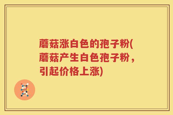 蘑菇涨白色的孢子粉(蘑菇产生白色孢子粉，引起价格上涨)