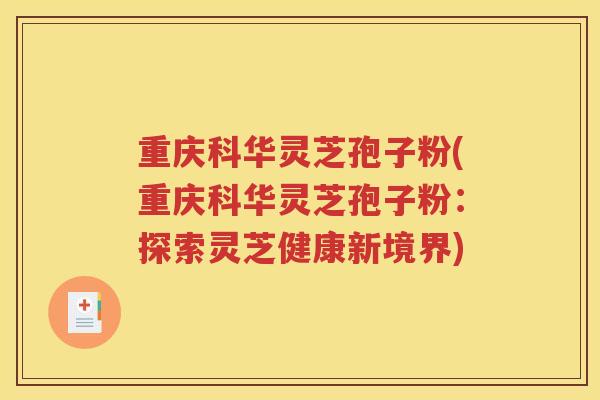 重庆科华灵芝孢子粉(重庆科华灵芝孢子粉：探索灵芝健康新境界)