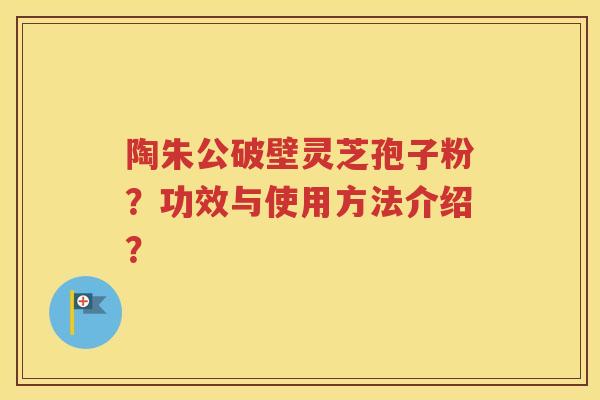陶朱公破壁灵芝孢子粉？功效与使用方法介绍？