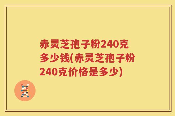 赤灵芝孢子粉240克多少钱(赤灵芝孢子粉240克价格是多少)