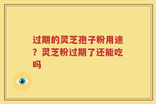 过期的灵芝孢子粉用途？灵芝粉过期了还能吃吗