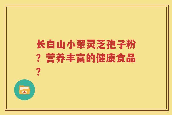 长白山小翠灵芝孢子粉？营养丰富的健康食品？