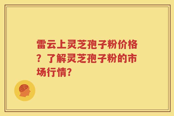 雷云上灵芝孢子粉价格？了解灵芝孢子粉的市场行情？