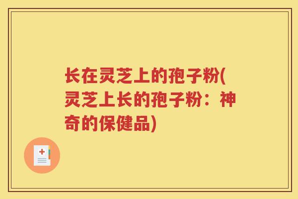 长在灵芝上的孢子粉(灵芝上长的孢子粉：神奇的保健品)