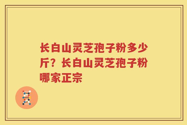 长白山灵芝孢子粉多少斤？长白山灵芝孢子粉哪家正宗