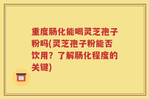 重度肠化能喝灵芝孢子粉吗(灵芝孢子粉能否饮用？了解肠化程度的关键)