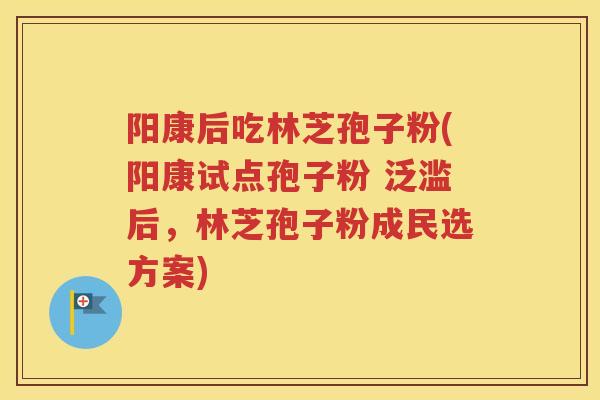 阳康后吃林芝孢子粉(阳康试点孢子粉 泛滥后，林芝孢子粉成民选方案)