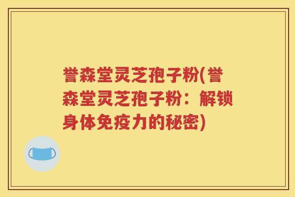 誉森堂灵芝孢子粉(誉森堂灵芝孢子粉：解锁身体免疫力的秘密)