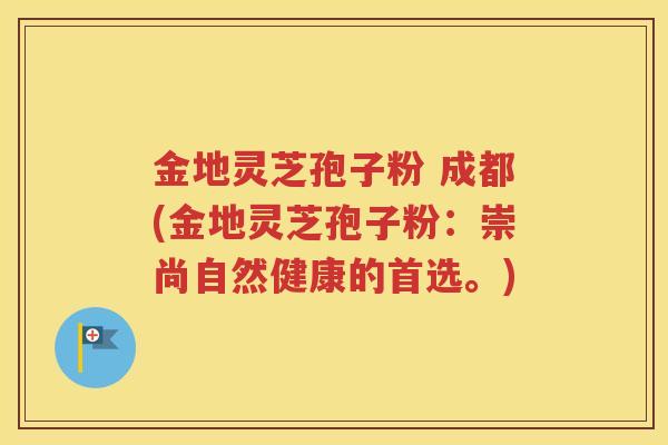 金地灵芝孢子粉 成都(金地灵芝孢子粉：崇尚自然健康的首选。)
