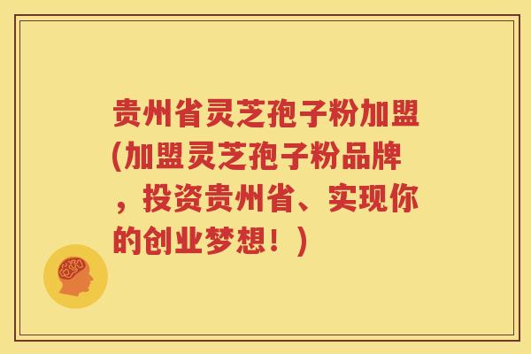 贵州省灵芝孢子粉加盟(加盟灵芝孢子粉品牌，投资贵州省、实现你的创业梦想！)