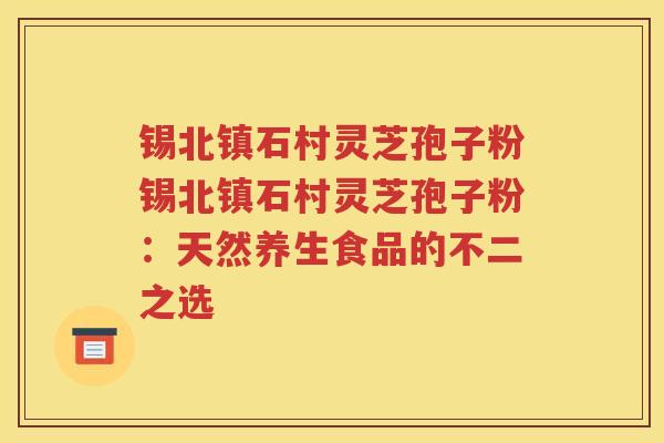 锡北镇石村灵芝孢子粉锡北镇石村灵芝孢子粉：天然养生食品的不二之选