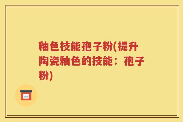釉色技能孢子粉(提升陶瓷釉色的技能：孢子粉)