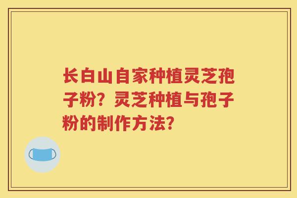 长白山自家种植灵芝孢子粉？灵芝种植与孢子粉的制作方法？