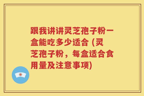 跟我讲讲灵芝孢子粉一盒能吃多少适合 (灵芝孢子粉，每盒适合食用量及注意事项)